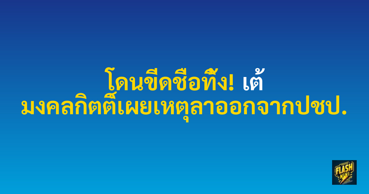 โดนขีดชื่อทิ้ง! เต้ มงคลกิตติ์เผยเหตุลาออกจากปชป.