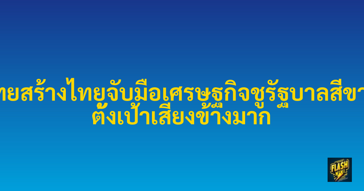 ไทยสร้างไทยจับมือเศรษฐกิจชูรัฐบาลสีขาว ตั้งเป้าเสียงข้างมาก