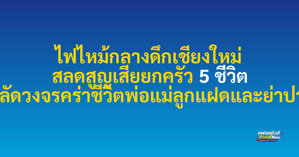 ไฟไหม้กลางดึกเชียงใหม่ สลดสูญเสียยกครัว 5 ชีวิต คาดไฟฟ้าลัดวงจรคร่าชีวิตพ่อแม่ลูกแฝดและย่าป่วยติดเตียง