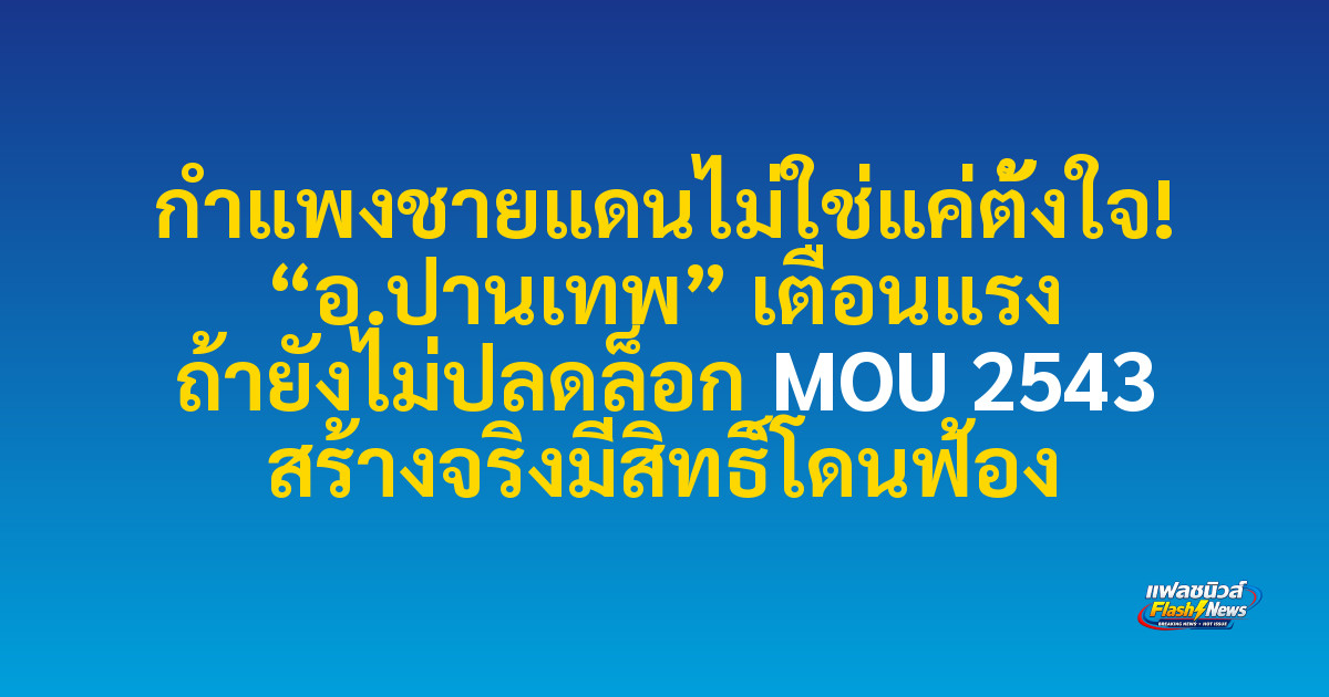 กำแพงชายแดนไม่ใช่แค่ตั้งใจ! “อ.ปานเทพ” เตือนแรง ถ้ายังไม่ปลดล็อก MOU 2543 สร้างจริงมีสิทธิ์โดนฟ้อง