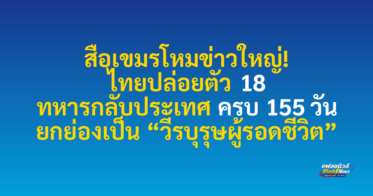 สื่อเขมรโหมข่าวใหญ่! ไทยปล่อยตัว 18 ทหารกลับประเทศ ครบ 155 วัน ยกย่องเป็น “วีรบุรุษผู้รอดชีวิต”