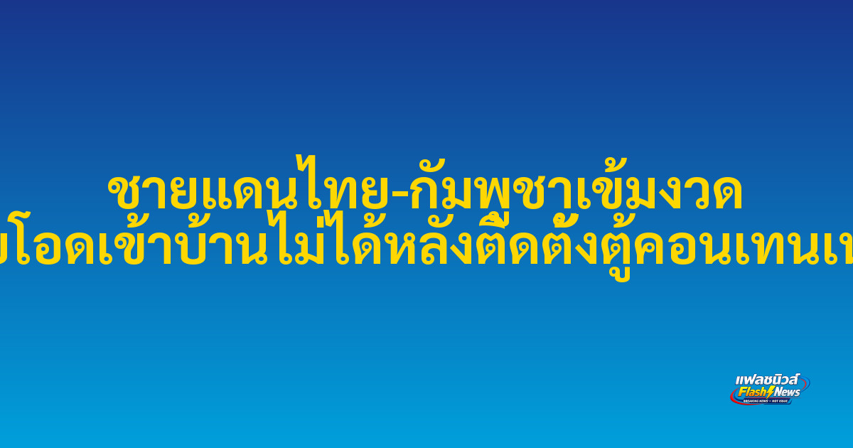 ชายแดนไทย-กัมพูชาเข้มงวด ชาวบ้านบ้านโจกเจ็ยโอดเข้าบ้านไม่ได้หลังติดตั้งตู้คอนเทนเนอร์กั้นแนวชายแดน