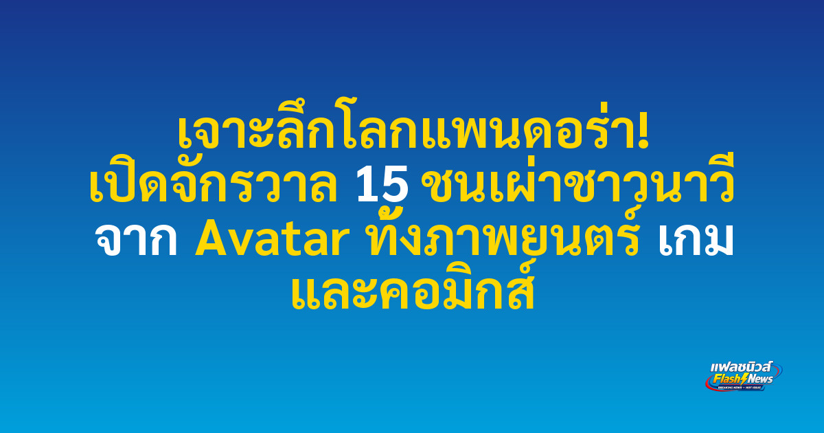 เจาะลึกโลกแพนดอร่า! เปิดจักรวาล 15 ชนเผ่าชาวนาวี จาก Avatar ทั้งภาพยนตร์ เกม และคอมิกส์