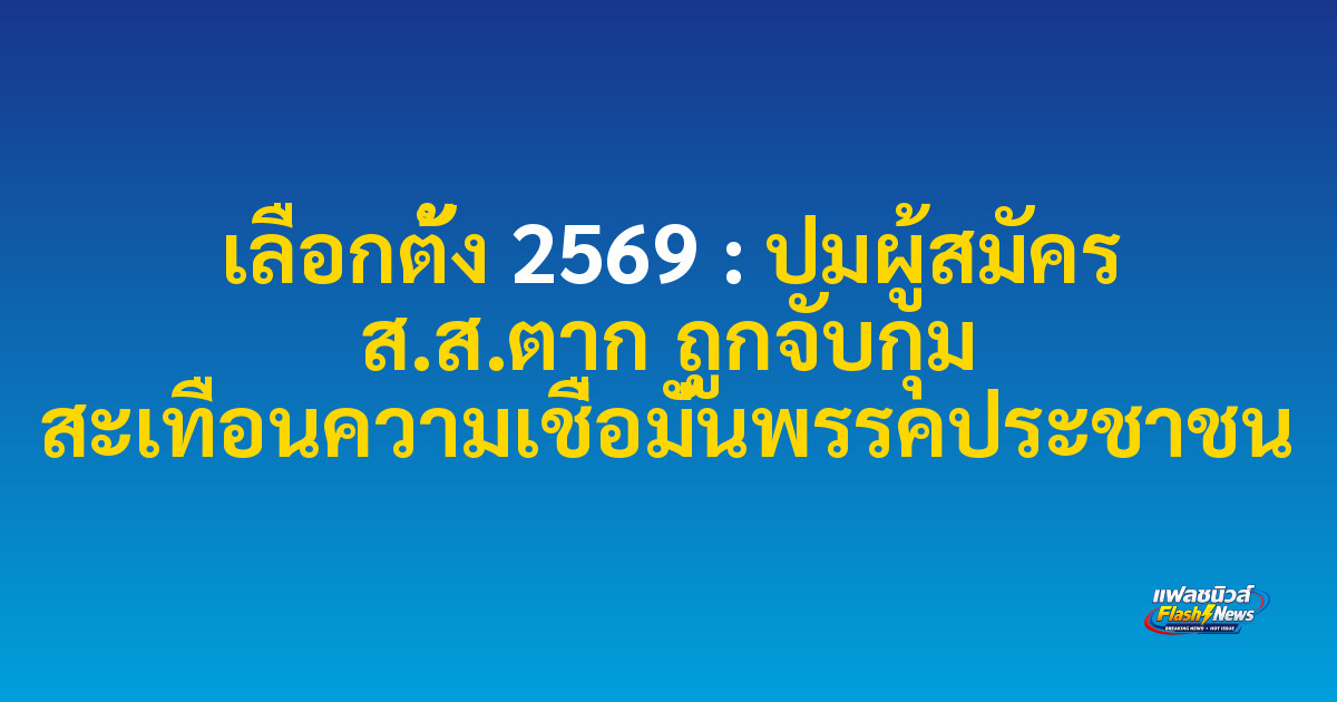 เลือกตั้ง 2569 : ปมผู้สมัคร ส.ส.ตาก ถูกจับกุม สะเทือนความเชื่อมั่นพรรคประชาชน
