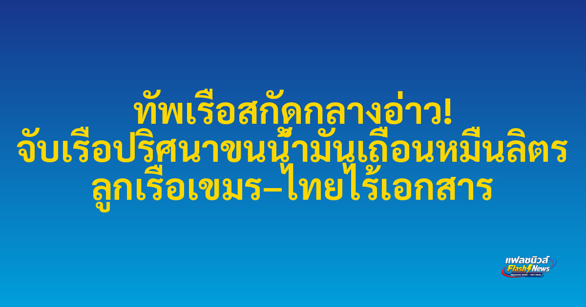 ทัพเรือสกัดกลางอ่าว! จับเรือปริศนาขนน้ำมันเถื่อนหมื่นลิตร ลูกเรือเขมร–ไทยไร้เอกสาร