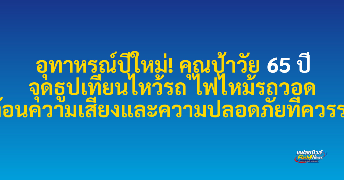 อุทาหรณ์ปีใหม่! คุณป้าวัย 65 ปี จุดธูปเทียนไหว้รถ ไฟไหม้รถวอด สะท้อนความเสี่ยงและความปลอดภัยที่ควรระวัง