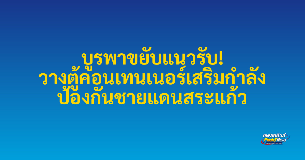 บูรพาขยับแนวรับ! วางตู้คอนเทนเนอร์เสริมกำลัง ป้องกันชายแดนสระแก้ว