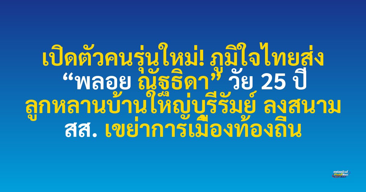 เปิดตัวคนรุ่นใหม่! ภูมิใจไทยส่ง “พลอย ณัฐธิดา” วัย 25 ปี ลูกหลานบ้านใหญ่บุรีรัมย์ ลงสนาม สส. เขย่าการเมืองท้องถิ่น