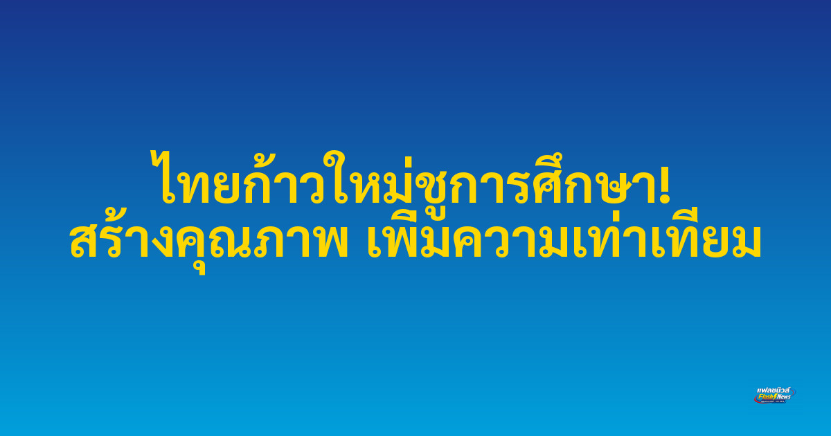 ไทยก้าวใหม่ชูการศึกษา! สร้างคุณภาพ เพิ่มความเท่าเทียม
