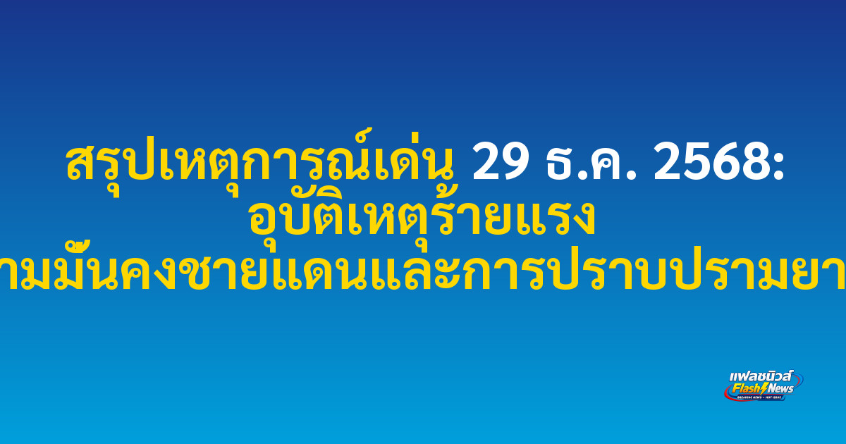 สรุปเหตุการณ์เด่น 29 ธ.ค. 2568: อุบัติเหตุร้ายแรง ข่าวความมั่นคงชายแดนและการปราบปรามยาเสพติด