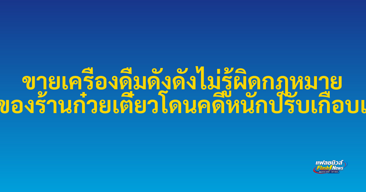 ขายเครื่องดื่มดังดังไม่รู้ผิดกฎหมาย เจ้าของร้านก๋วยเตี๋ยวโดนคดีหนักปรับเกือบแสน