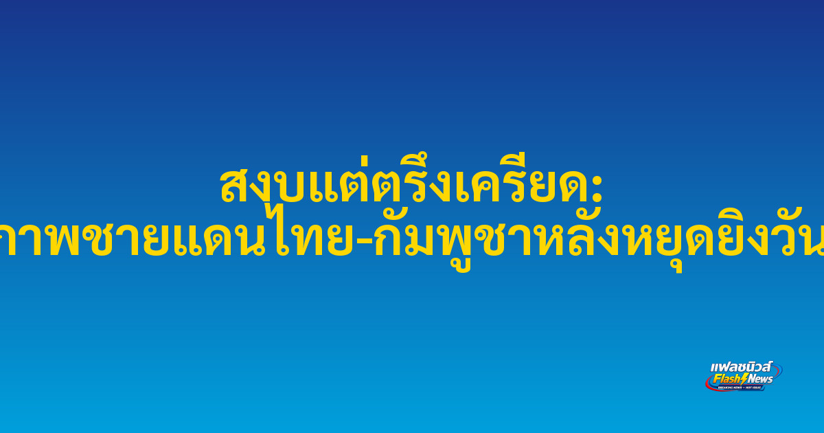 สงบแต่ตรึงเครียด: เผยภาพชายแดนไทย-กัมพูชาหลังหยุดยิงวันแรก