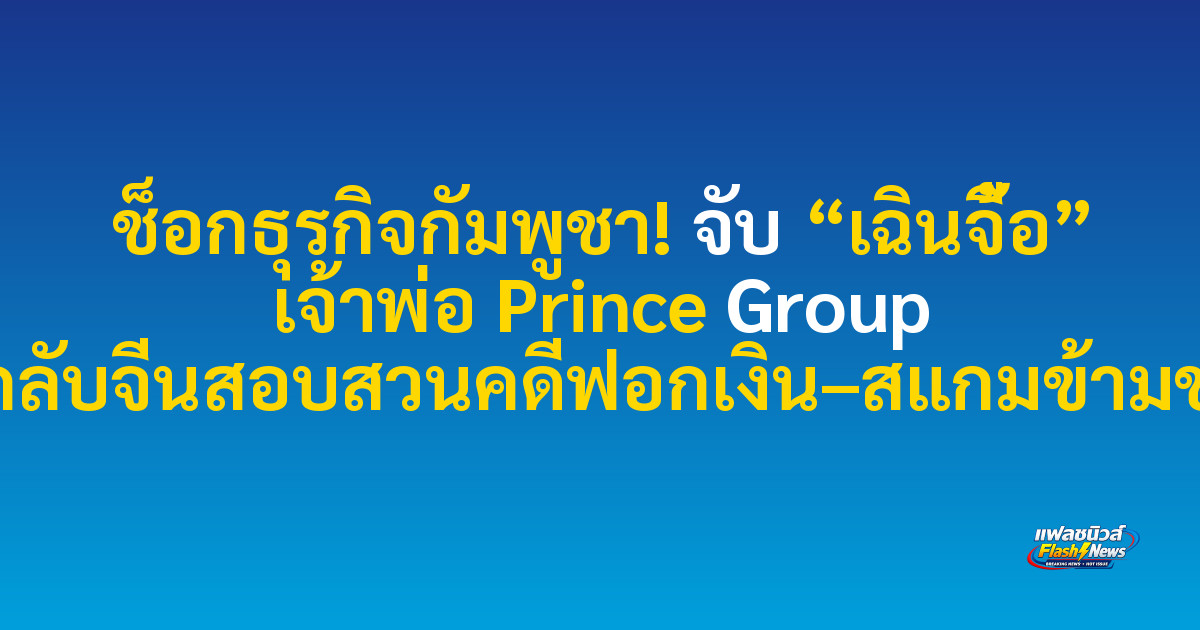 ช็อกธุรกิจกัมพูชา! จับ “เฉินจื้อ” เจ้าพ่อ Prince Group ส่งกลับจีนสอบสวนคดีฟอกเงิน–สแกมข้ามชาติ