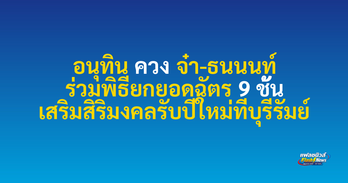 อนุทิน ควง จ๋า-ธนนนท์ ร่วมพิธียกยอดฉัตร 9 ชั้น เสริมสิริมงคลรับปีใหม่ที่บุรีรัมย์