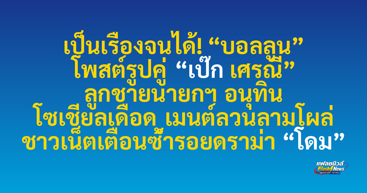 เป็นเรื่องจนได้! “บอลลูน” โพสต์รูปคู่ “เป๊ก เศรณี” ลูกชายนายกฯ อนุทิน โซเชียลเดือด เมนต์ลวนลามโผล่ ชาวเน็ตเตือนซ้ำรอยดราม่า “โดม”