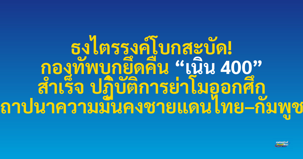 ธงไตรรงค์โบกสะบัด! กองทัพบุกยึดคืน “เนิน 400” สำเร็จ ปฏิบัติการย่าโมออกศึก สถาปนาความมั่นคงชายแดนไทย–กัมพูชา