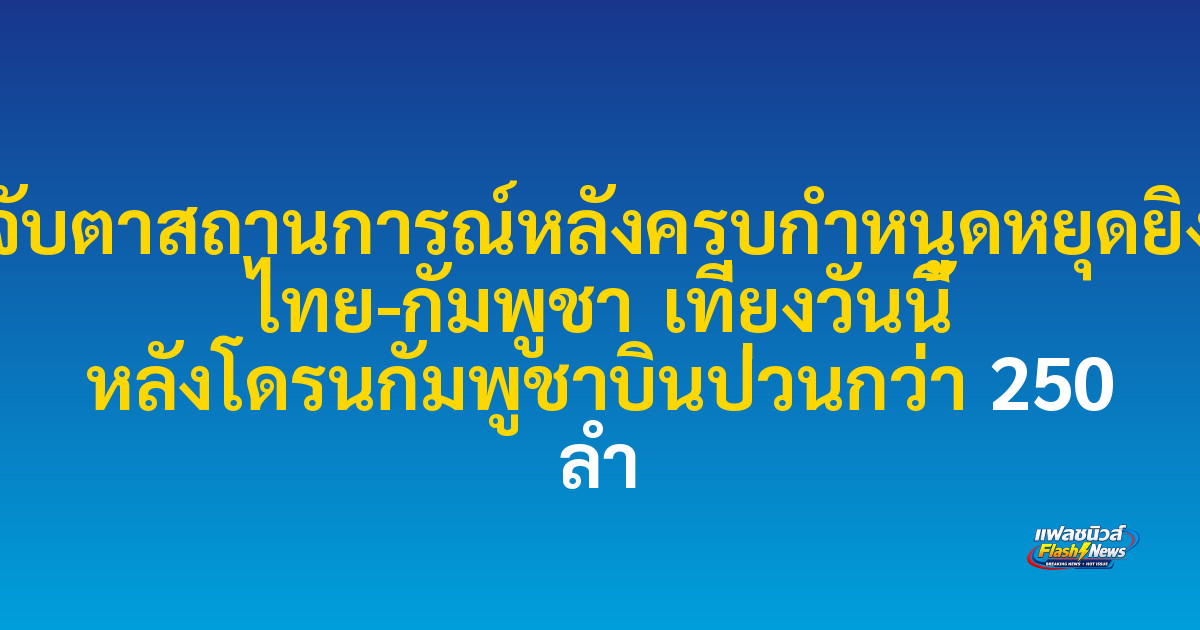 จับตาสถานการณ์หลังครบกำหนดหยุดยิง ไทย-กัมพูชา เที่ยงวันนี้ หลังโดรนกัมพูชาบินป่วนกว่า 250 ลำ