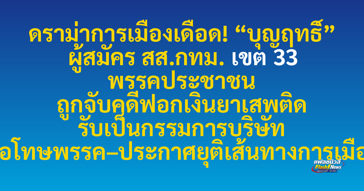 ดราม่าการเมืองเดือด! “บุญฤทธิ์” ผู้สมัคร สส.กทม. เขต 33 พรรคประชาชน ถูกจับคดีฟอกเงินยาเสพติด รับเป็นกรรมการบริษัท ขอโทษพรรค–ประกาศยุติเส้นทางการเมือง