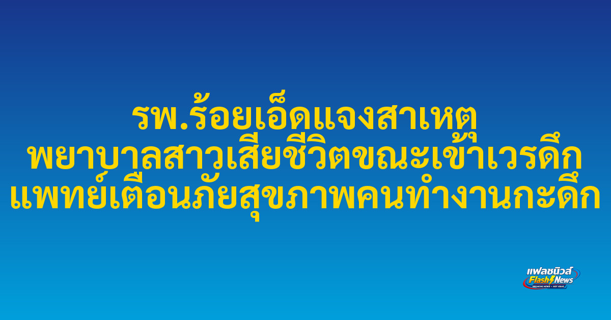 รพ.ร้อยเอ็ดแจงสาเหตุ พยาบาลสาวเสียชีวิตขณะเข้าเวรดึก แพทย์เตือนภัยสุขภาพคนทำงานกะดึก