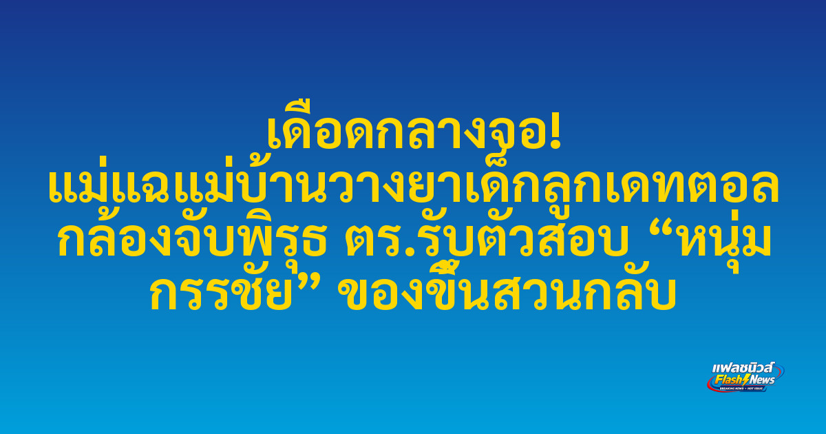 เดือดกลางจอ! แม่แฉแม่บ้านวางยาเด็กลูกเดทตอล กล้องจับพิรุธ ตร.รับตัวสอบ “หนุ่ม กรรชัย” ของขึ้นสวนกลับ