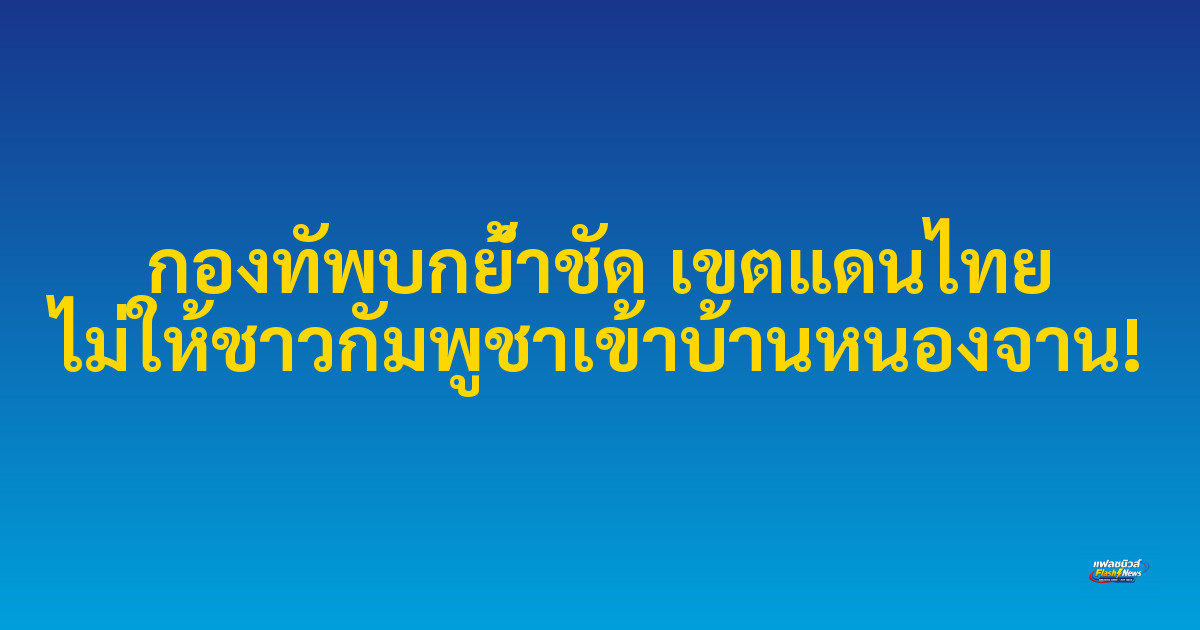 กองทัพบกย้ำชัด เขตแดนไทย ไม่ให้ชาวกัมพูชาเข้าบ้านหนองจาน!