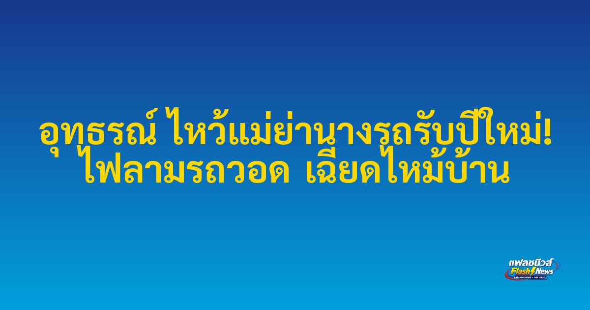 อุทธรณ์ ไหว้แม่ย่านางรถรับปีใหม่! ไฟลามรถวอด เฉียดไหม้บ้าน