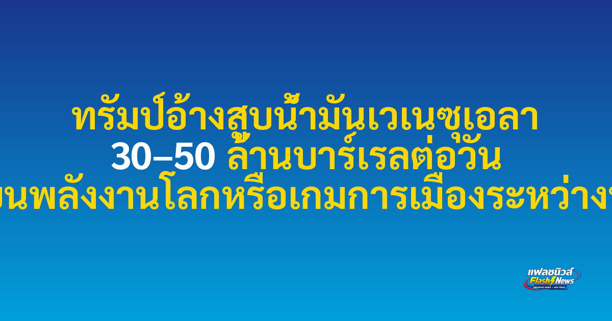 ทรัมป์อ้างสูบน้ำมันเวเนซุเอลา 30–50 ล้านบาร์เรลต่อวัน จุดเปลี่ยนพลังงานโลกหรือเกมการเมืองระหว่างประเทศ