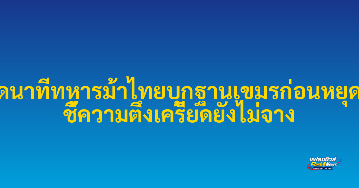 เปิดนาทีทหารม้าไทยบุกฐานเขมรก่อนหยุดยิง ชี้ความตึงเครียดยังไม่จาง