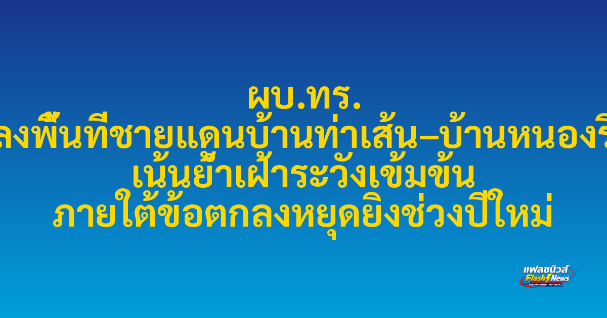 ผบ.ทร. ลงพื้นที่ชายแดนบ้านท่าเส้น–บ้านหนองรี เน้นย้ำเฝ้าระวังเข้มข้น ภายใต้ข้อตกลงหยุดยิงช่วงปีใหม่