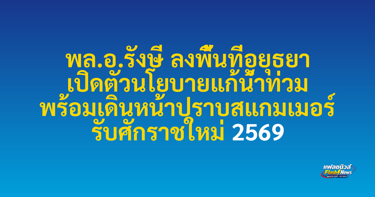 พล.อ.รังษี ลงพื้นที่อยุธยา เปิดตัวนโยบายแก้น้ำท่วม พร้อมเดินหน้าปราบสแกมเมอร์ รับศักราชใหม่ 2569