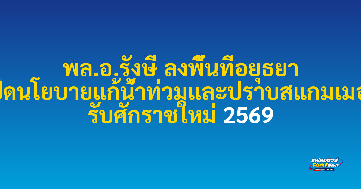 พล.อ.รังษี ลงพื้นที่อยุธยา เปิดนโยบายแก้น้ำท่วมและปราบสแกมเมอร์ รับศักราชใหม่ 2569