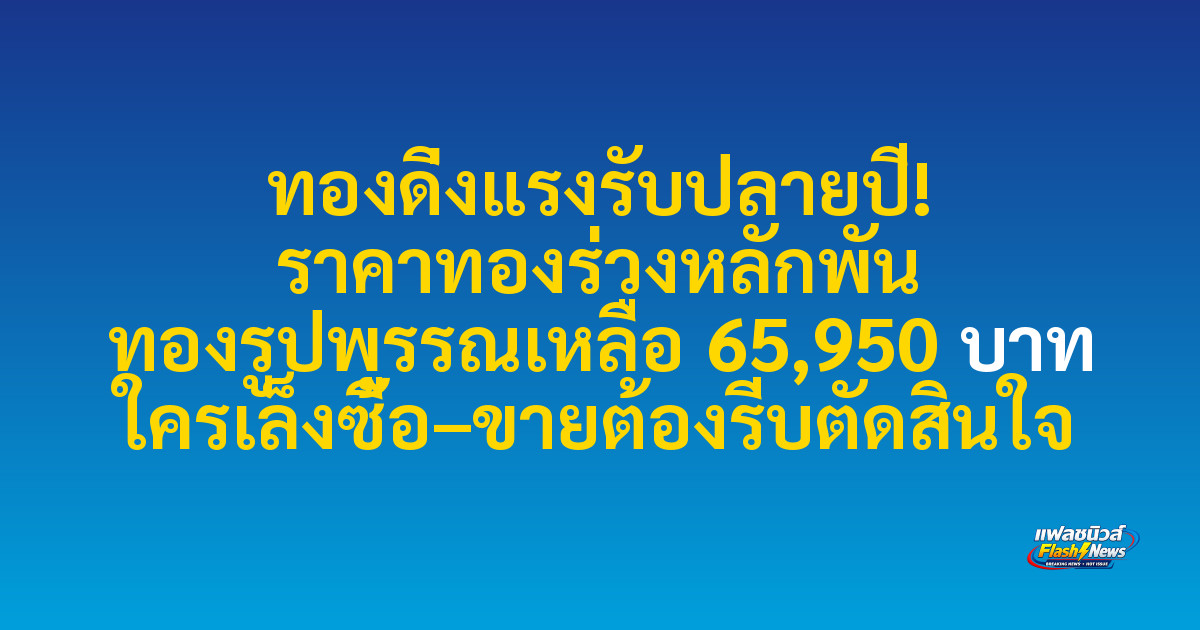 ทองดิ่งแรงรับปลายปี! ราคาทองร่วงหลักพัน ทองรูปพรรณเหลือ 65,950 บาท ใครเล็งซื้อ–ขายต้องรีบตัดสินใจ