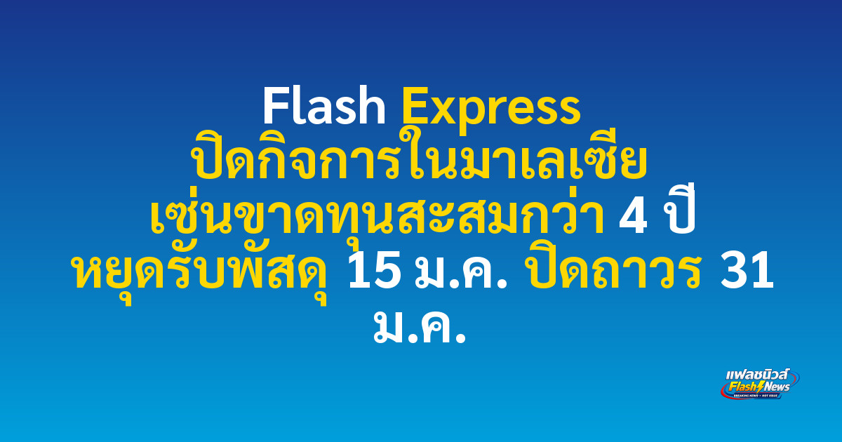 Flash Express ปิดกิจการในมาเลเซีย เซ่นขาดทุนสะสมกว่า 4 ปี หยุดรับพัสดุ 15 ม.ค. ปิดถาวร 31 ม.ค.