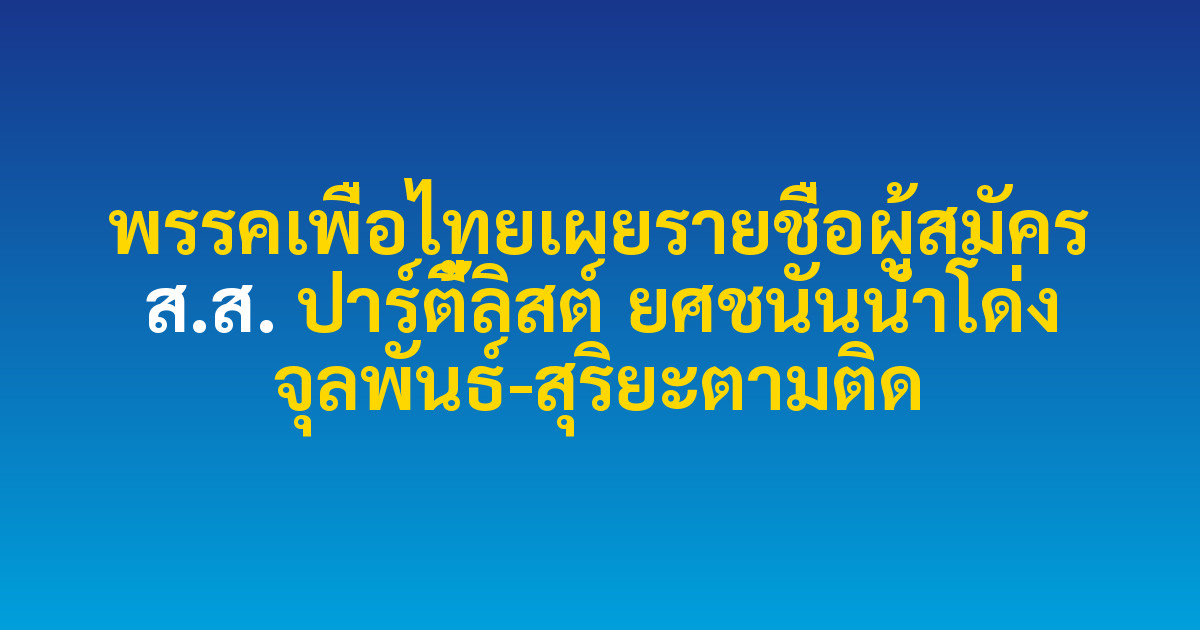 พรรคเพื่อไทยเผยรายชื่อผู้สมัคร ส.ส. ปาร์ตี้ลิสต์ ยศชนันนำโด่ง จุลพันธ์-สุริยะตามติด